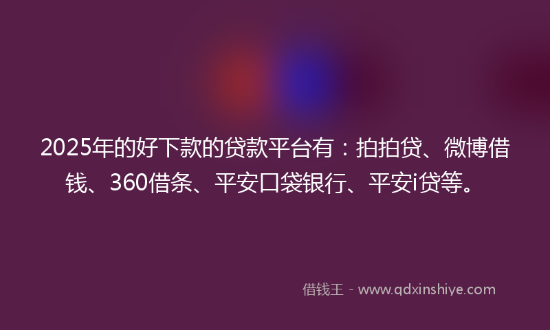 2025年的好下款的贷款平台有：拍拍贷、微博借钱、360借条、平安口袋银行、平安i贷等。