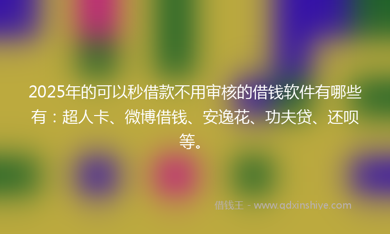 2025年的可以秒借款不用审核的借钱软件有哪些有：超人卡、微博借钱、安逸花、功夫贷、还呗等。