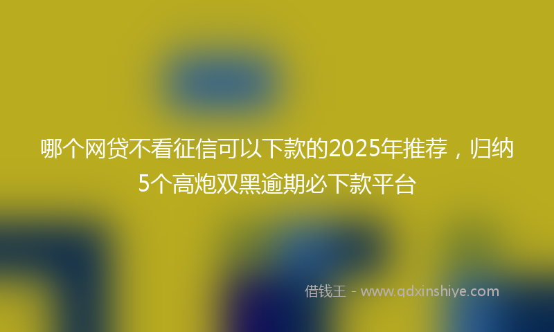 哪个网贷不看征信可以下款的2025年推荐，归纳5个高炮双黑逾期必下款平台