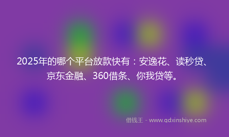 2025年的哪个平台放款快有：安逸花、读秒贷、京东金融、360借条、你我贷等。