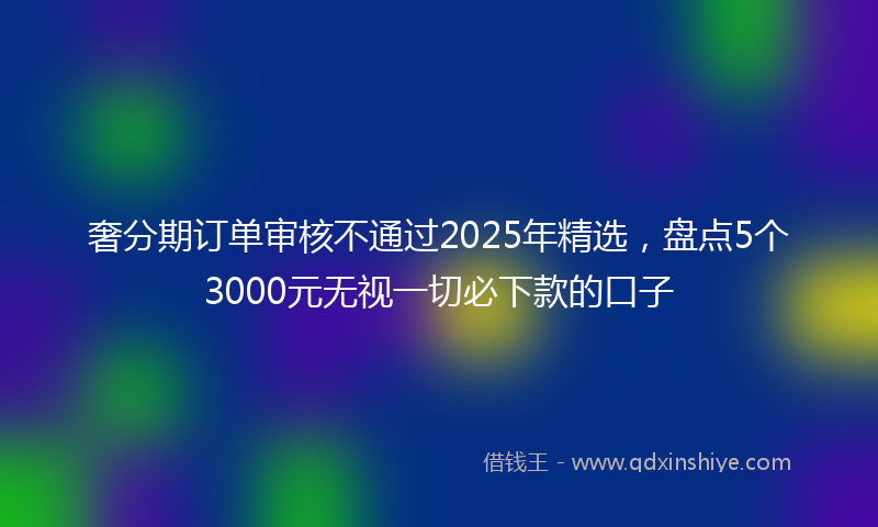 奢分期订单审核不通过2025年精选，盘点5个3000元无视一切必下款的口子