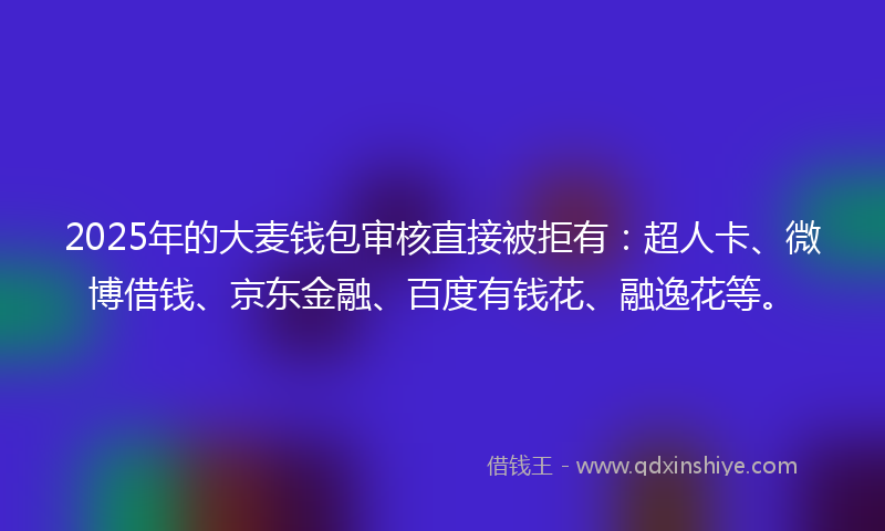 2025年的大麦钱包审核直接被拒有：超人卡、微博借钱、京东金融、百度有钱花、融逸花等。