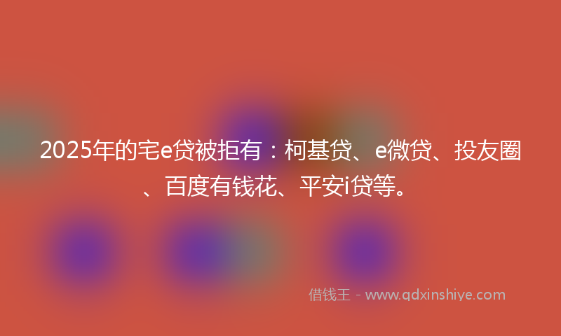 2025年的宅e贷被拒有：柯基贷、e微贷、投友圈、百度有钱花、平安i贷等。