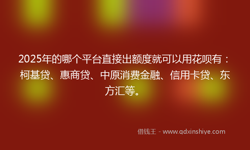 2025年的哪个平台直接出额度就可以用花呗有：柯基贷、惠商贷、中原消费金融、信用卡贷、东方汇等。