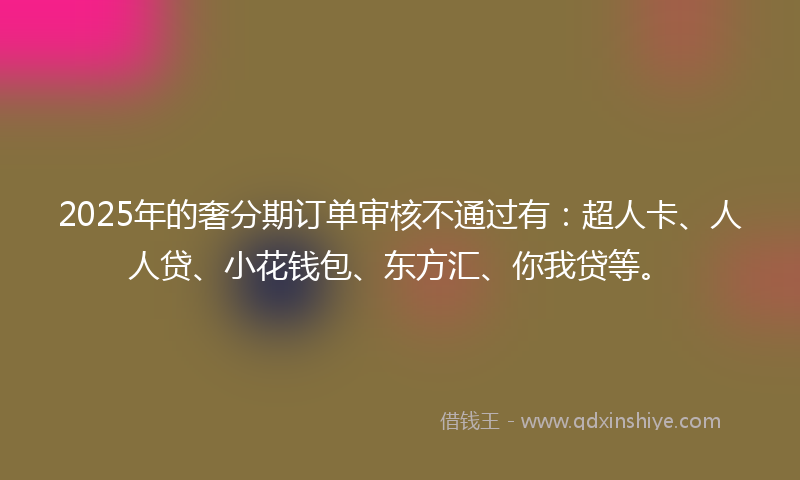 2025年的奢分期订单审核不通过有：超人卡、人人贷、小花钱包、东方汇、你我贷等。
