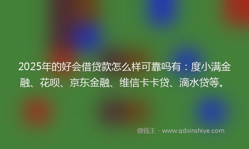 2025年的好会借贷款怎么样可靠吗有：度小满金融、花呗、京东金融、维信卡卡贷、滴水贷等。