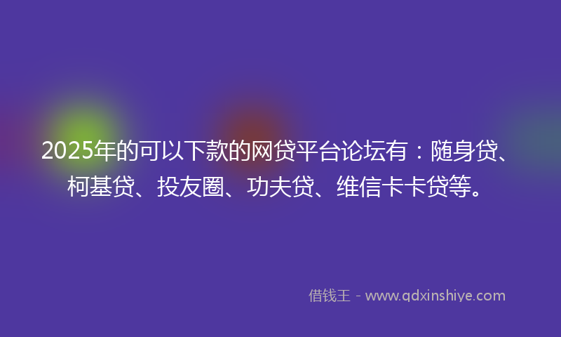 2025年的可以下款的网贷平台论坛有：随身贷、柯基贷、投友圈、功夫贷、维信卡卡贷等。