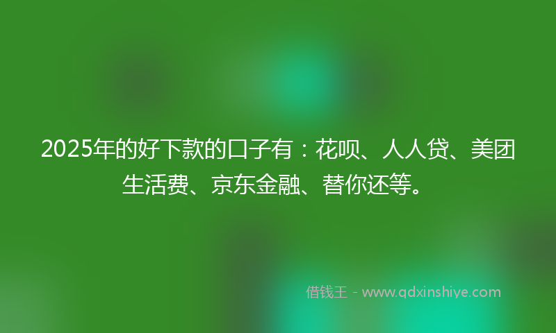 2025年的好下款的口子有：花呗、人人贷、美团生活费、京东金融、替你还等。