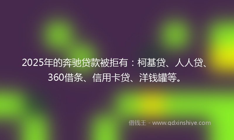 2025年的奔驰贷款被拒有：柯基贷、人人贷、360借条、信用卡贷、洋钱罐等。