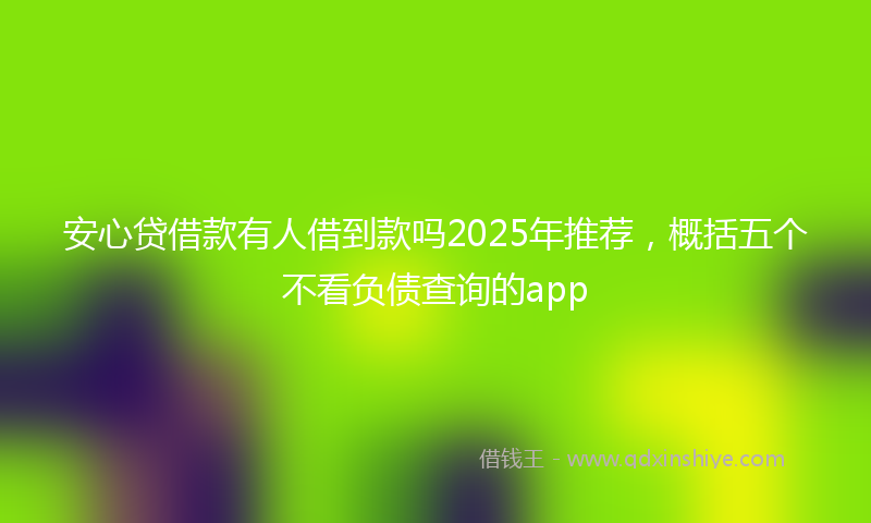 安心贷借款有人借到款吗2025年推荐，概括五个不看负债查询的app