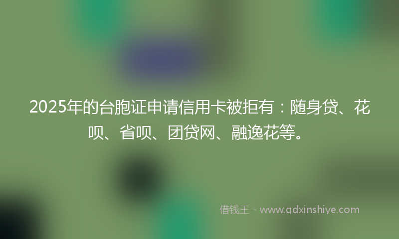 2025年的台胞证申请信用卡被拒有：随身贷、花呗、省呗、团贷网、融逸花等。