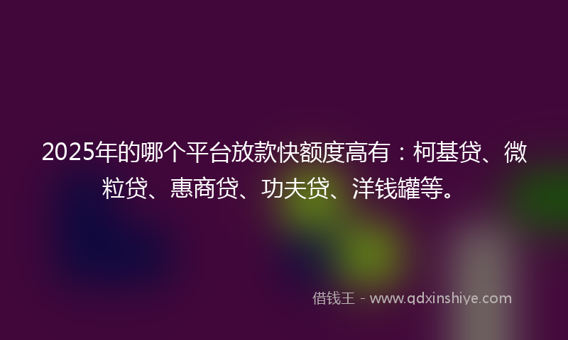 2025年的哪个平台放款快额度高有：柯基贷、微粒贷、惠商贷、功夫贷、洋钱罐等。