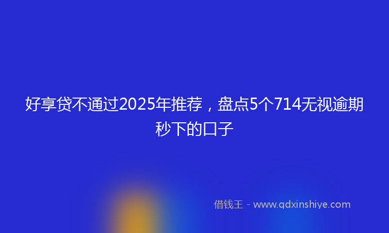 好享贷不通过2025年推荐，盘点5个714无视逾期秒下的口子