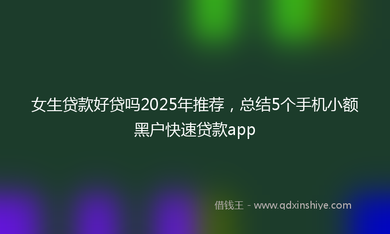 女生贷款好贷吗2025年推荐，总结5个手机小额黑户快速贷款app