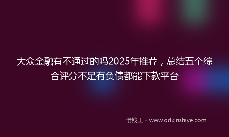 大众金融有不通过的吗2025年推荐，总结五个综合评分不足有负债都能下款平台
