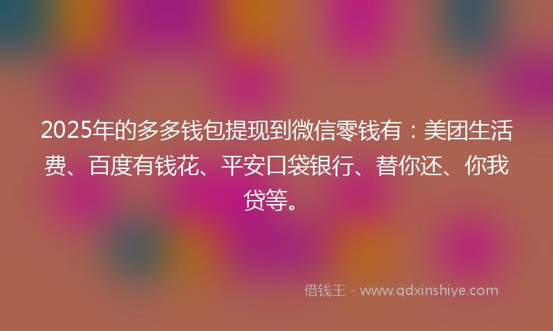 2025年的多多钱包提现到微信零钱有：美团生活费、百度有钱花、平安口袋银行、替你还、你我贷等。