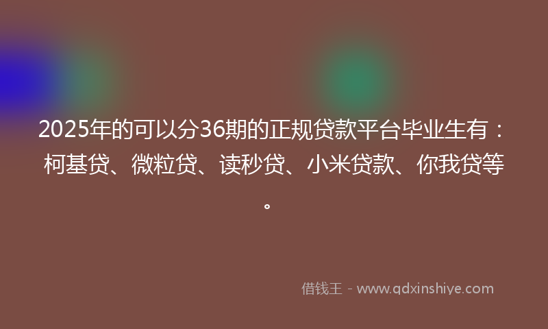 2025年的可以分36期的正规贷款平台毕业生有：柯基贷、微粒贷、读秒贷、小米贷款、你我贷等。