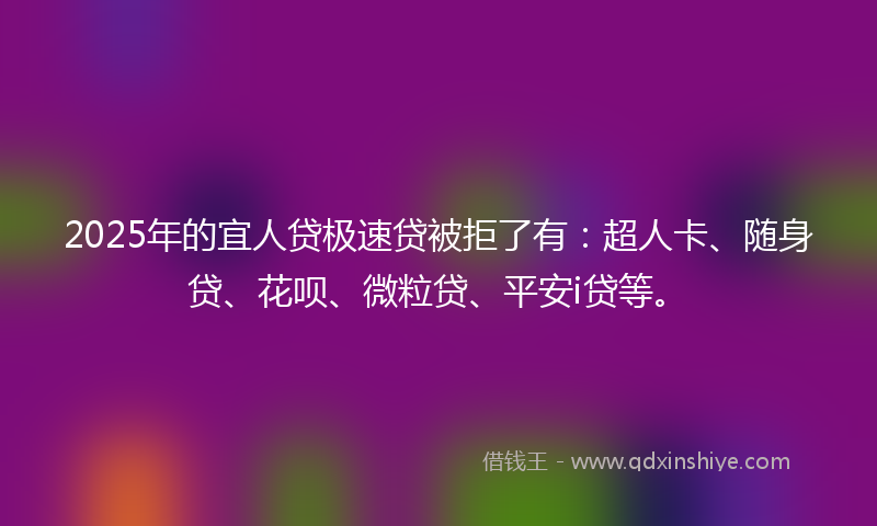 2025年的宜人贷极速贷被拒了有：超人卡、随身贷、花呗、微粒贷、平安i贷等。