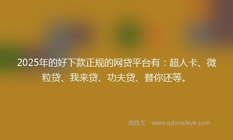 2025年的好下款正规的网贷平台有：超人卡、微粒贷、我来贷、功夫贷、替你还等。