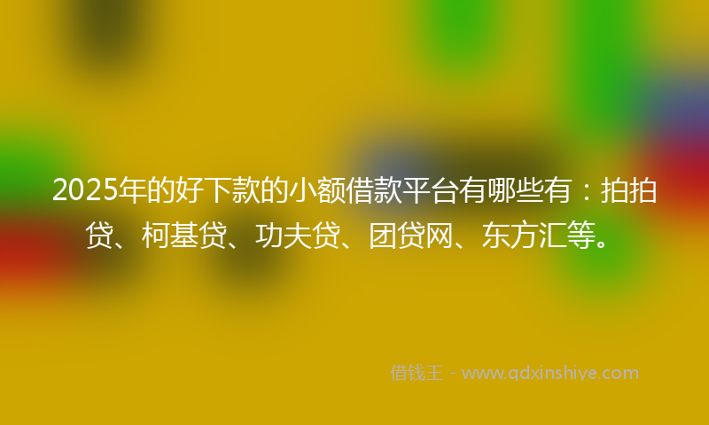 2025年的好下款的小额借款平台有哪些有：拍拍贷、柯基贷、功夫贷、团贷网、东方汇等。