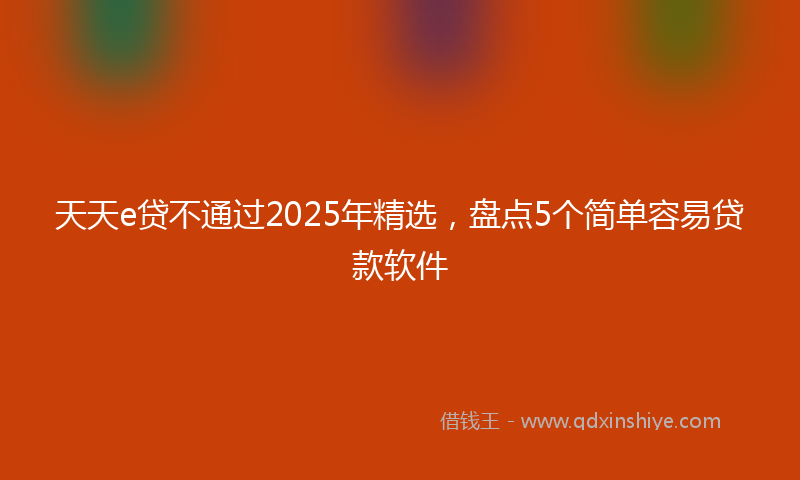 天天e贷不通过2025年精选，盘点5个简单容易贷款软件