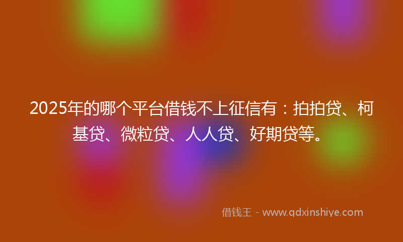 2025年的哪个平台借钱不上征信有：拍拍贷、柯基贷、微粒贷、人人贷、好期贷等。