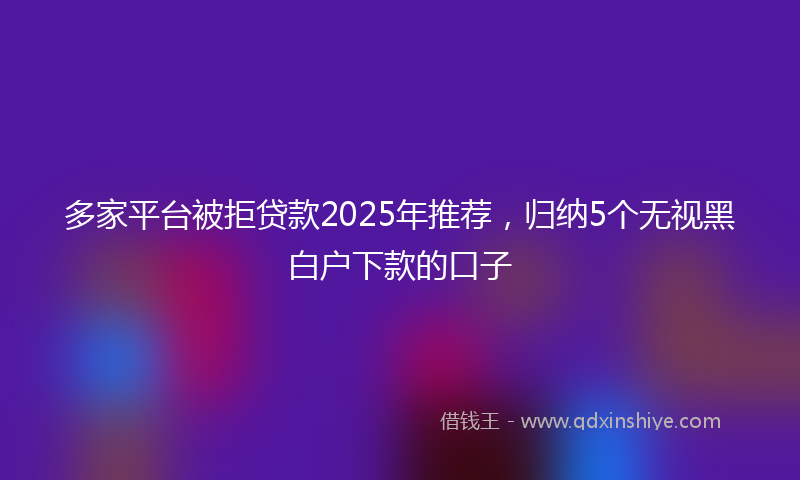 多家平台被拒贷款2025年推荐，归纳5个无视黑白户下款的口子