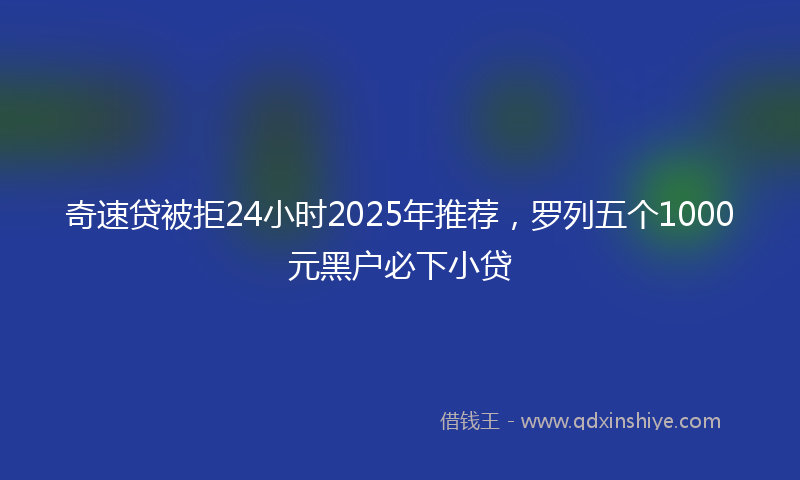 奇速贷被拒24小时2025年推荐，罗列五个1000元黑户必下小贷