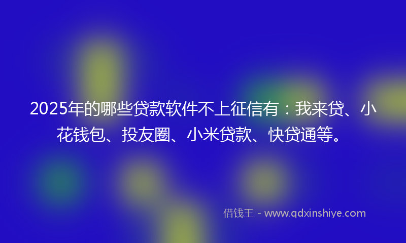 2025年的哪些贷款软件不上征信有：我来贷、小花钱包、投友圈、小米贷款、快贷通等。