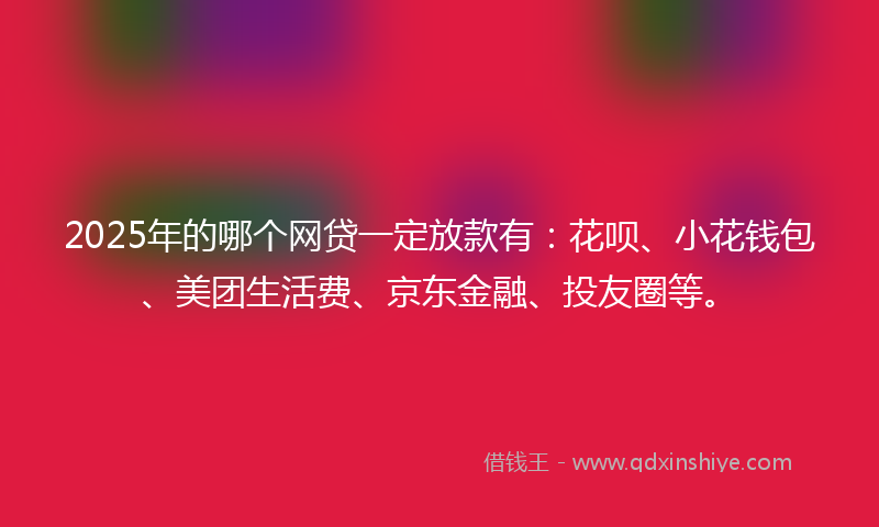 2025年的哪个网贷一定放款有：花呗、小花钱包、美团生活费、京东金融、投友圈等。
