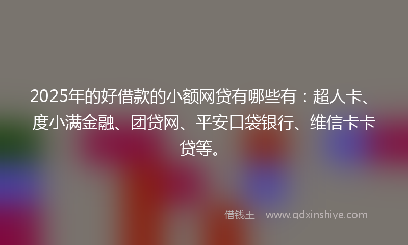 2025年的好借款的小额网贷有哪些有：超人卡、度小满金融、团贷网、平安口袋银行、维信卡卡贷等。