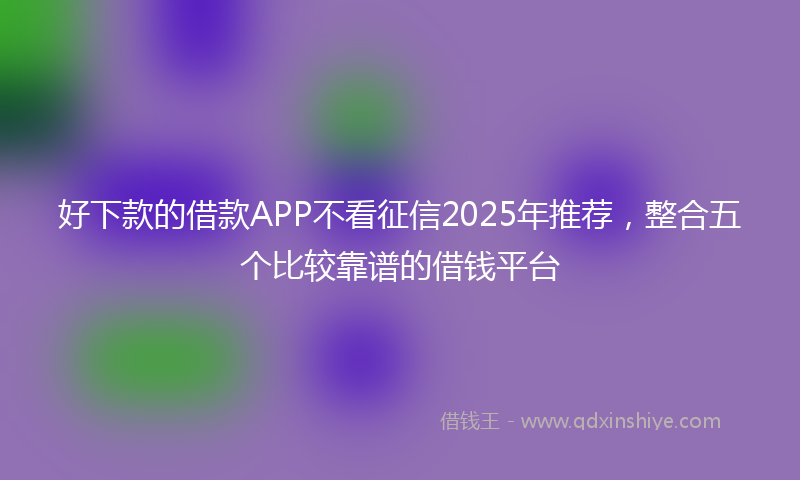 好下款的借款APP不看征信2025年推荐，整合五个比较靠谱的借钱平台