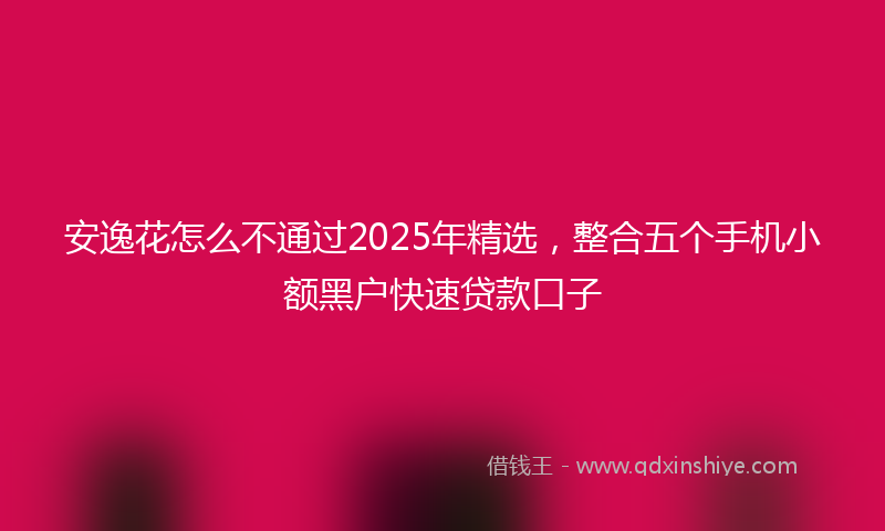 安逸花怎么不通过2025年精选，整合五个手机小额黑户快速贷款口子