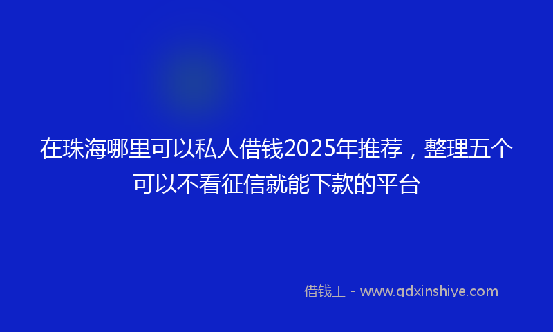 在珠海哪里可以私人借钱2025年推荐，整理五个可以不看征信就能下款的平台