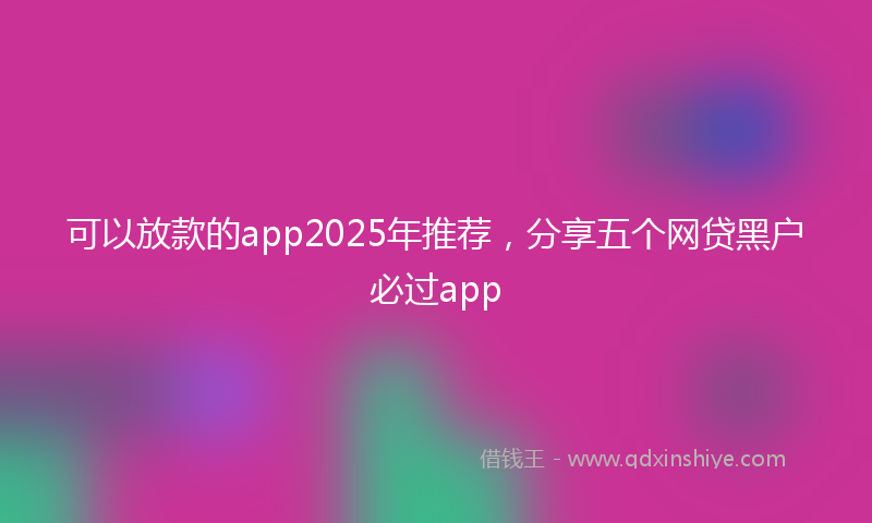 可以放款的app2025年推荐，分享五个网贷黑户必过app