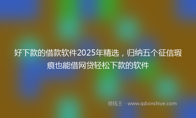 好下款的借款软件2025年精选，归纳五个征信瑕疵也能借网贷轻松下款的软件