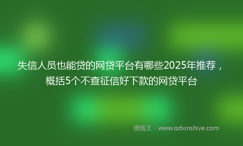 失信人员也能贷的网贷平台有哪些2025年推荐，概括5个不查征信好下款的网贷平台