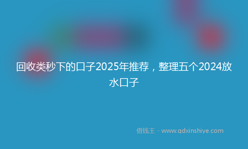 回收类秒下的口子2025年推荐，整理五个2024放水口子