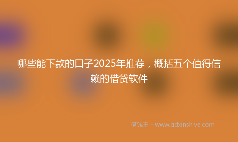 哪些能下款的口子2025年推荐，概括五个值得信赖的借贷软件