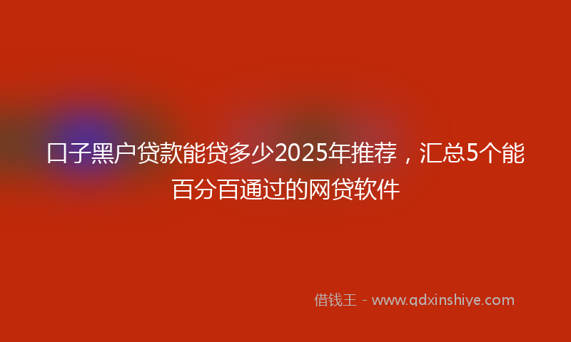 口子黑户贷款能贷多少2025年推荐，汇总5个能百分百通过的网贷软件