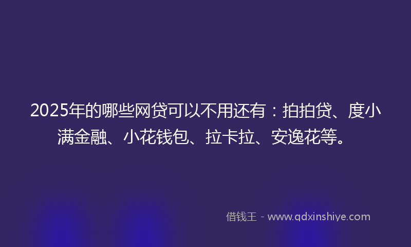 2025年的哪些网贷可以不用还有：拍拍贷、度小满金融、小花钱包、拉卡拉、安逸花等。