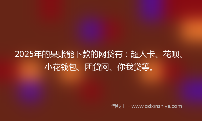 2025年的呆账能下款的网贷有：超人卡、花呗、小花钱包、团贷网、你我贷等。