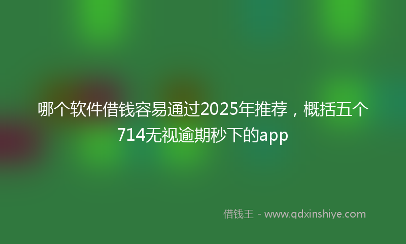 哪个软件借钱容易通过2025年推荐，概括五个714无视逾期秒下的app