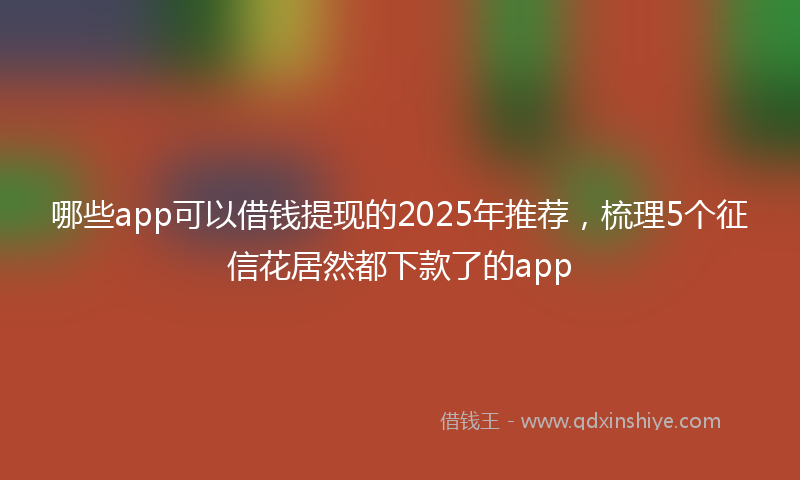 哪些app可以借钱提现的2025年推荐，梳理5个征信花居然都下款了的app