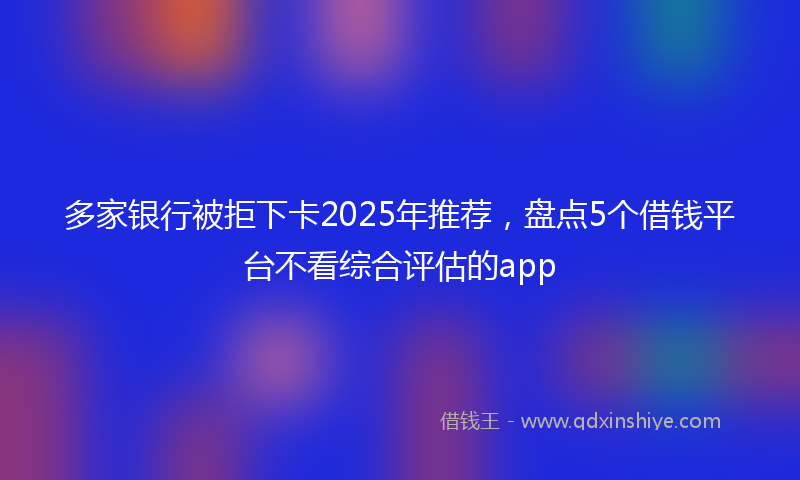 多家银行被拒下卡2025年推荐，盘点5个借钱平台不看综合评估的app