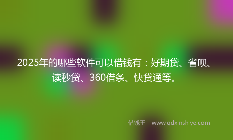 2025年的哪些软件可以借钱有：好期贷、省呗、读秒贷、360借条、快贷通等。
