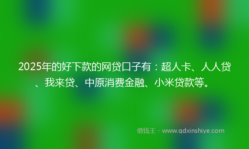 2025年的好下款的网贷口子有：超人卡、人人贷、我来贷、中原消费金融、小米贷款等。