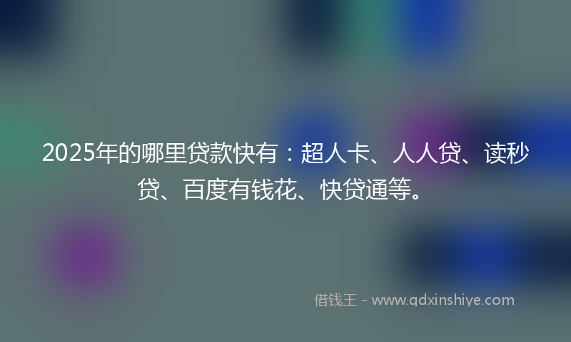 2025年的哪里贷款快有：超人卡、人人贷、读秒贷、百度有钱花、快贷通等。
