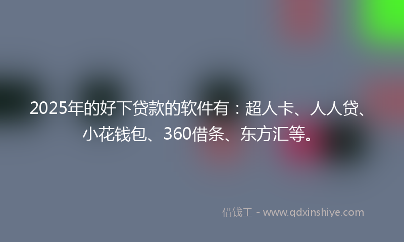 2025年的好下贷款的软件有：超人卡、人人贷、小花钱包、360借条、东方汇等。