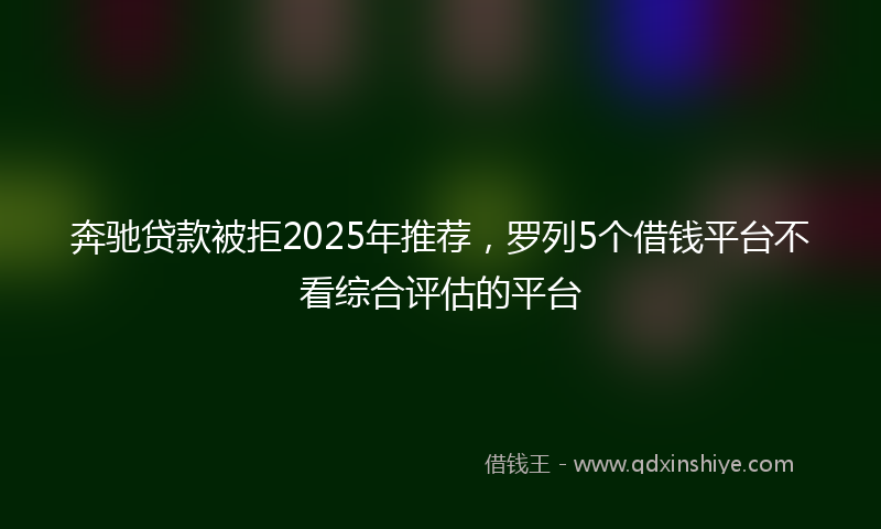 奔驰贷款被拒2025年推荐，罗列5个借钱平台不看综合评估的平台